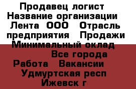 Продавец-логист › Название организации ­ Лента, ООО › Отрасль предприятия ­ Продажи › Минимальный оклад ­ 23 000 - Все города Работа » Вакансии   . Удмуртская респ.,Ижевск г.